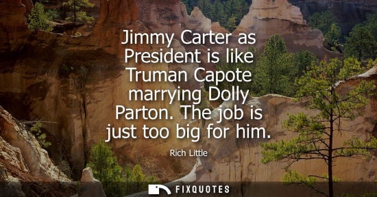 Small: Rich Little: Jimmy Carter as President is like Truman Capote marrying Dolly Parton. The job is just too big fo