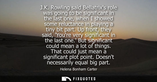 Small: J.K. Rowling said Bellatrixs role was going to be significant in the last one, when I showed some reluc