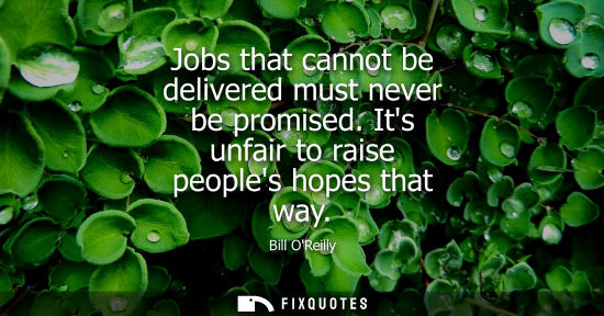 Small: Bill OReilly: Jobs that cannot be delivered must never be promised. Its unfair to raise peoples hopes that way