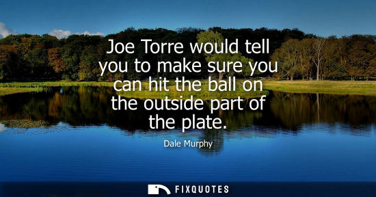Small: Joe Torre would tell you to make sure you can hit the ball on the outside part of the plate