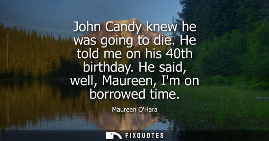 Small: John Candy knew he was going to die. He told me on his 40th birthday. He said, well, Maureen, Im on bor