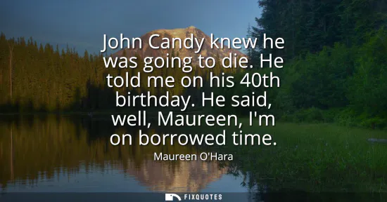 Small: John Candy knew he was going to die. He told me on his 40th birthday. He said, well, Maureen, Im on borrowed t