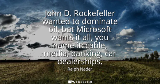 Small: John D. Rockefeller wanted to dominate oil, but Microsoft wants it all, you name it: cable, media, banking, ca