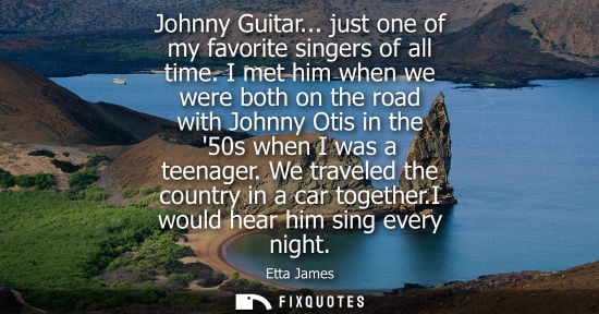 Small: Johnny Guitar... just one of my favorite singers of all time. I met him when we were both on the road w