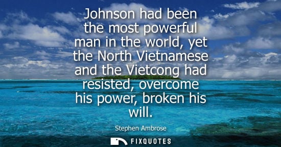 Small: Johnson had been the most powerful man in the world, yet the North Vietnamese and the Vietcong had resi