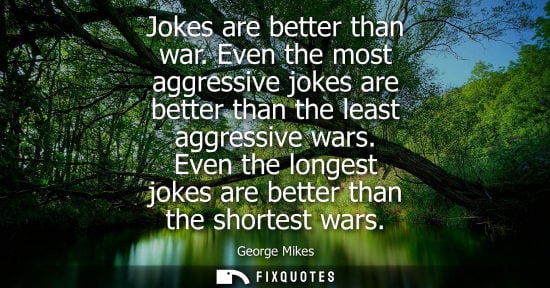 Small: Jokes are better than war. Even the most aggressive jokes are better than the least aggressive wars.