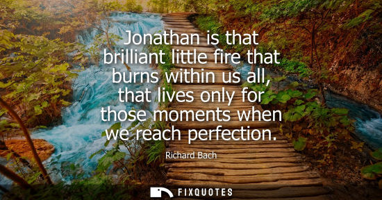 Small: Jonathan is that brilliant little fire that burns within us all, that lives only for those moments when we rea