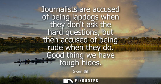 Small: Journalists are accused of being lapdogs when they dont ask the hard questions, but then accused of bei