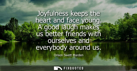 Small: Orison Swett Marden - Joyfulness keeps the heart and face young. A good laugh makes us better friends with our