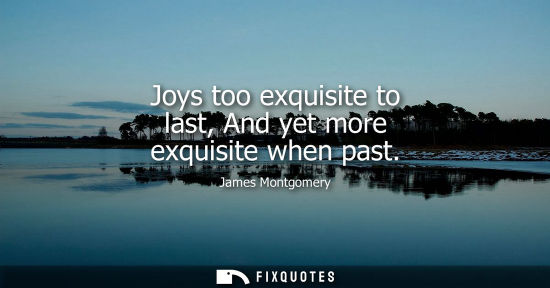 Small: Joys too exquisite to last, And yet more exquisite when past