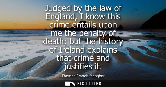Small: Judged by the law of England, I know this crime entails upon me the penalty of death but the history of