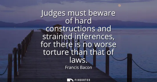 Small: Judges must beware of hard constructions and strained inferences, for there is no worse torture than that of l