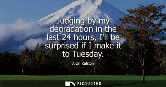 Small: Judging by my degradation in the last 24 hours, Ill be surprised if I make it to Tuesday - Aron Ralston