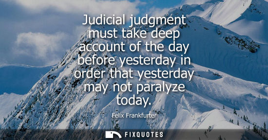 Small: Judicial judgment must take deep account of the day before yesterday in order that yesterday may not paralyze 