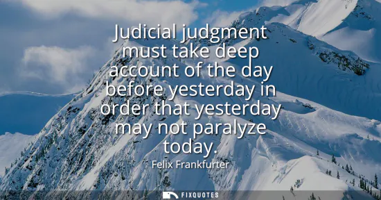 Small: Judicial judgment must take deep account of the day before yesterday in order that yesterday may not paralyze 