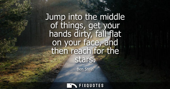 Small: Jump into the middle of things, get your hands dirty, fall flat on your face, and then reach for the st