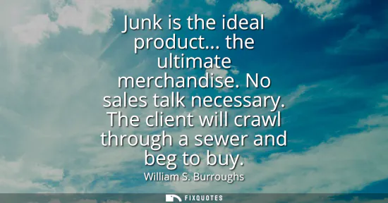 Small: Junk is the ideal product... the ultimate merchandise. No sales talk necessary. The client will crawl through 