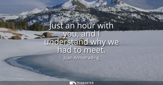 Small: Just an hour with you, and I understand why we had to meet