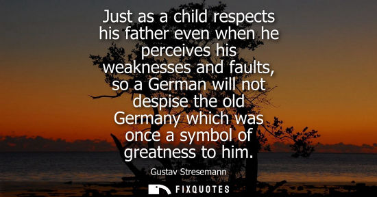 Small: Just as a child respects his father even when he perceives his weaknesses and faults, so a German will 