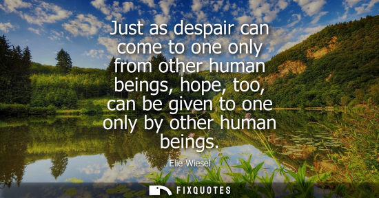 Small: Elie Wiesel: Just as despair can come to one only from other human beings, hope, too, can be given to one only