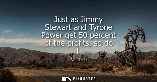Small: Just as Jimmy Stewart and Tyrone Power get 50 percent of the profits, so do I