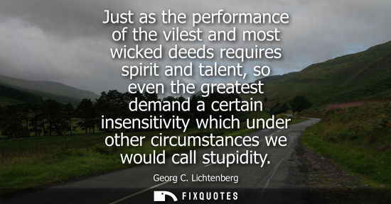Small: Just as the performance of the vilest and most wicked deeds requires spirit and talent, so even the gre