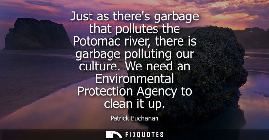 Small: Just as theres garbage that pollutes the Potomac river, there is garbage polluting our culture. We need