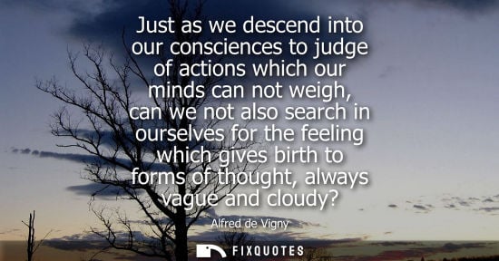 Small: Alfred de Vigny: Just as we descend into our consciences to judge of actions which our minds can not weigh, ca