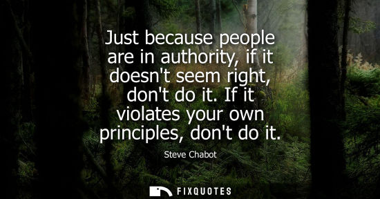 Small: Just because people are in authority, if it doesnt seem right, dont do it. If it violates your own prin