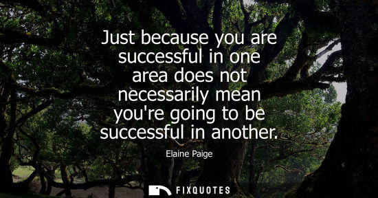 Small: Just because you are successful in one area does not necessarily mean youre going to be successful in a