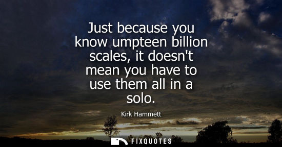 Small: Just because you know umpteen billion scales, it doesnt mean you have to use them all in a solo