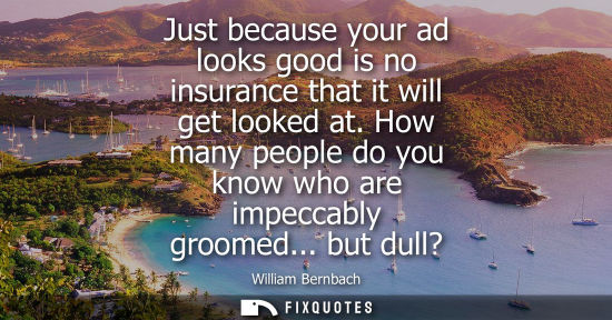 Small: William Bernbach - Just because your ad looks good is no insurance that it will get looked at. How many people