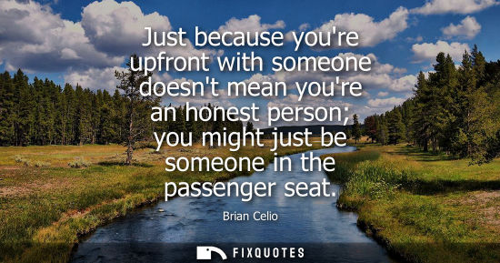 Small: Just because youre upfront with someone doesnt mean youre an honest person you might just be someone in
