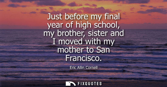 Small: Just before my final year of high school, my brother, sister and I moved with my mother to San Francisc