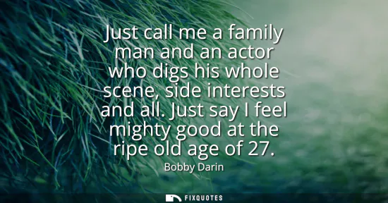 Small: Just call me a family man and an actor who digs his whole scene, side interests and all. Just say I feel might