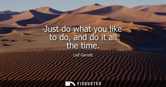 Small: Just do what you like to do, and do it all the time