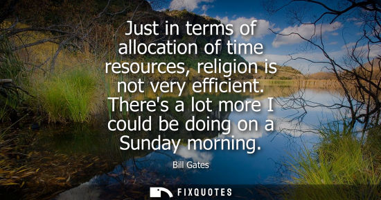 Small: Bill Gates - Just in terms of allocation of time resources, religion is not very efficient. Theres a lot more 