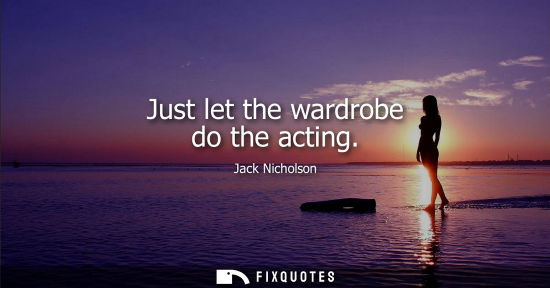 Small: Just let the wardrobe do the acting - Jack Nicholson