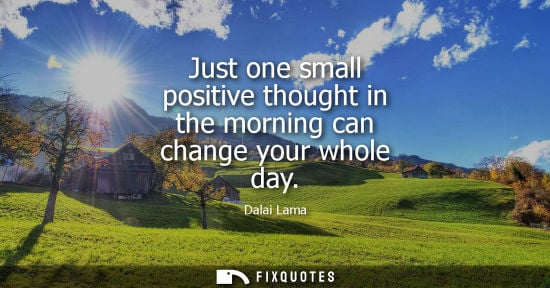 Small: Just one small positive thought in the morning can change your whole day