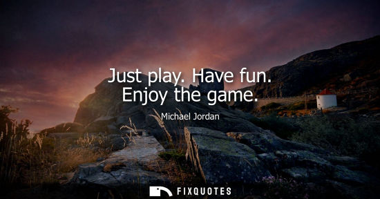 Small: Just play. Have fun. Enjoy the game - Michael Jordan