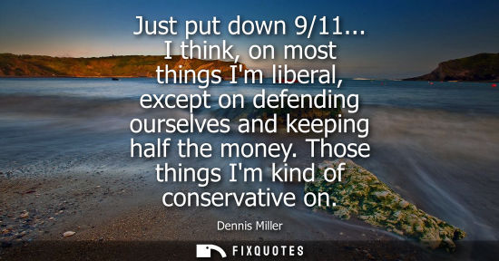 Small: Just put down 9/11... I think, on most things Im liberal, except on defending ourselves and keeping hal