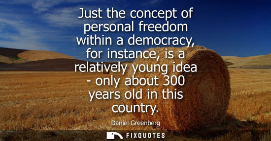 Small: Just the concept of personal freedom within a democracy, for instance, is a relatively young idea - onl