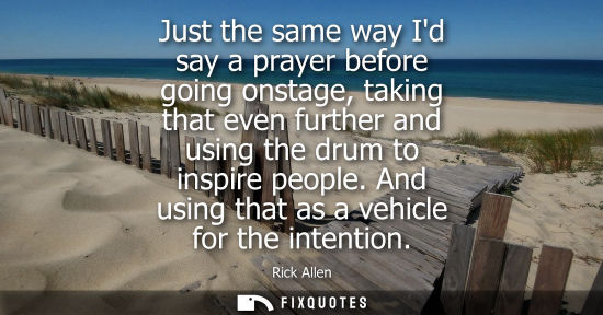 Small: Just the same way Id say a prayer before going onstage, taking that even further and using the drum to 