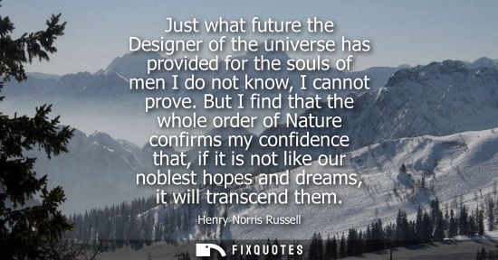 Small: Just what future the Designer of the universe has provided for the souls of men I do not know, I cannot