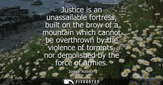 Small: Justice is an unassailable fortress, built on the brow of a mountain which cannot be overthrown by the 