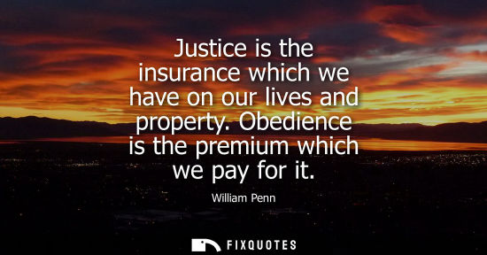 Small: William Penn - Justice is the insurance which we have on our lives and property. Obedience is the premium whic