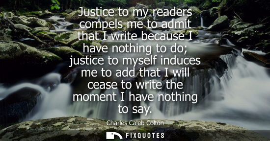 Small: Justice to my readers compels me to admit that I write because I have nothing to do justice to myself i