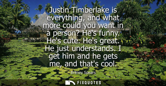 Small: Britney Spears - Justin Timberlake is everything, and what more could you want in a person? Hes funny. Hes cut