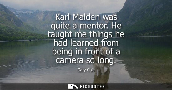 Small: Karl Malden was quite a mentor. He taught me things he had learned from being in front of a camera so l