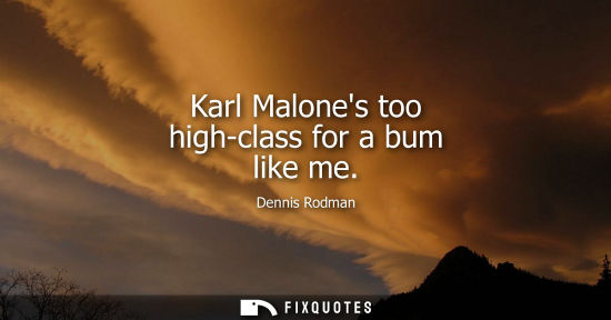 Small: Karl Malones too high-class for a bum like me